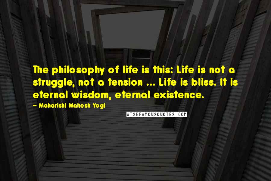 Maharishi Mahesh Yogi Quotes: The philosophy of life is this: Life is not a struggle, not a tension ... Life is bliss. It is eternal wisdom, eternal existence.