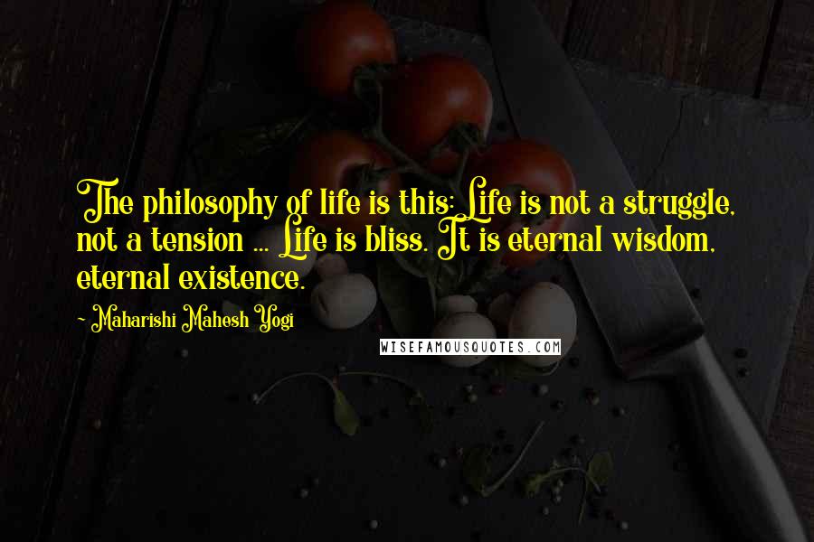 Maharishi Mahesh Yogi Quotes: The philosophy of life is this: Life is not a struggle, not a tension ... Life is bliss. It is eternal wisdom, eternal existence.