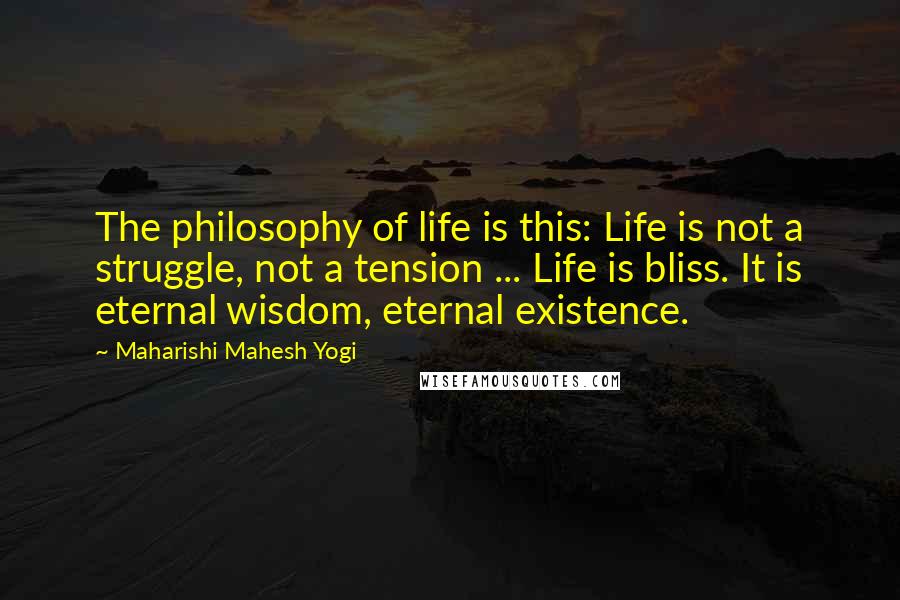 Maharishi Mahesh Yogi Quotes: The philosophy of life is this: Life is not a struggle, not a tension ... Life is bliss. It is eternal wisdom, eternal existence.