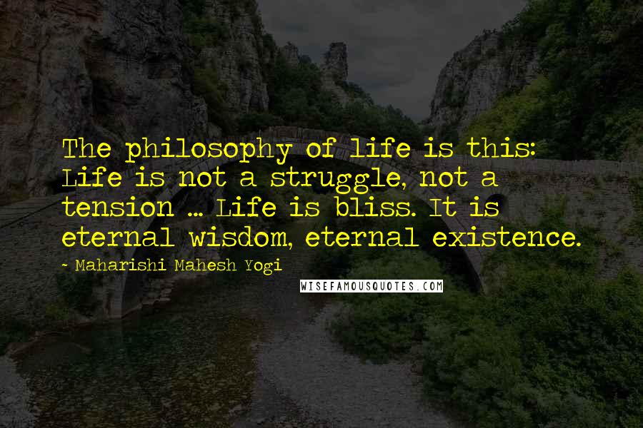 Maharishi Mahesh Yogi Quotes: The philosophy of life is this: Life is not a struggle, not a tension ... Life is bliss. It is eternal wisdom, eternal existence.