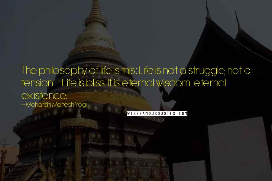 Maharishi Mahesh Yogi Quotes: The philosophy of life is this: Life is not a struggle, not a tension ... Life is bliss. It is eternal wisdom, eternal existence.