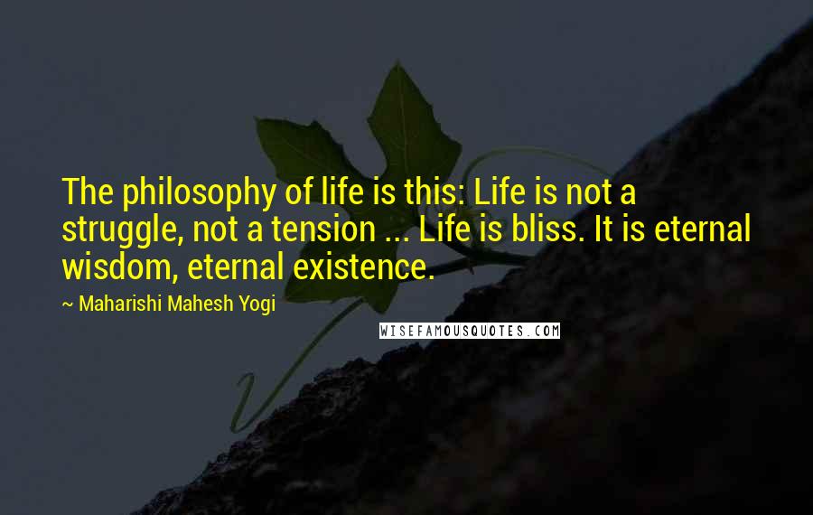 Maharishi Mahesh Yogi Quotes: The philosophy of life is this: Life is not a struggle, not a tension ... Life is bliss. It is eternal wisdom, eternal existence.