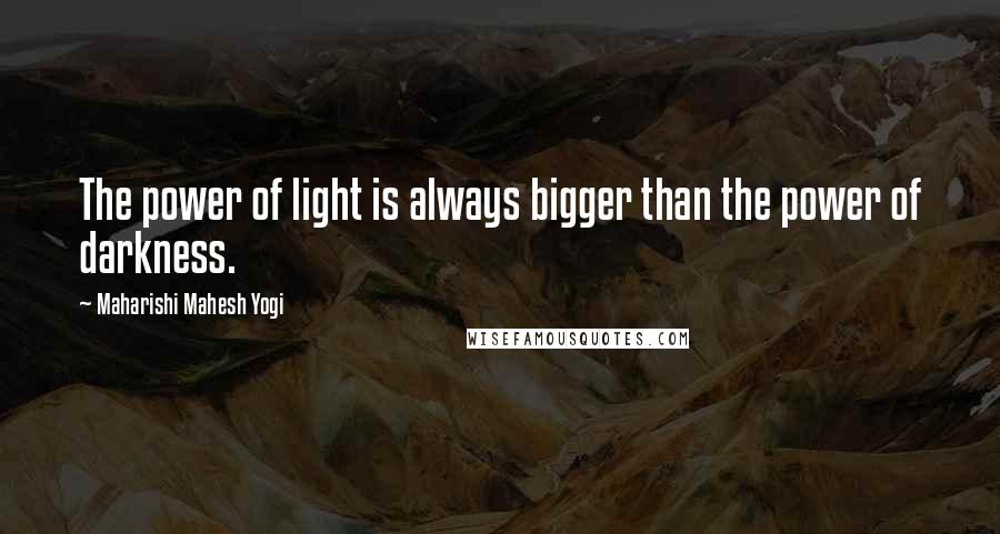 Maharishi Mahesh Yogi Quotes: The power of light is always bigger than the power of darkness.