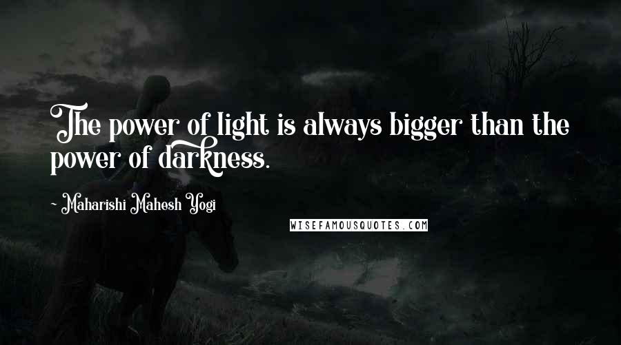 Maharishi Mahesh Yogi Quotes: The power of light is always bigger than the power of darkness.