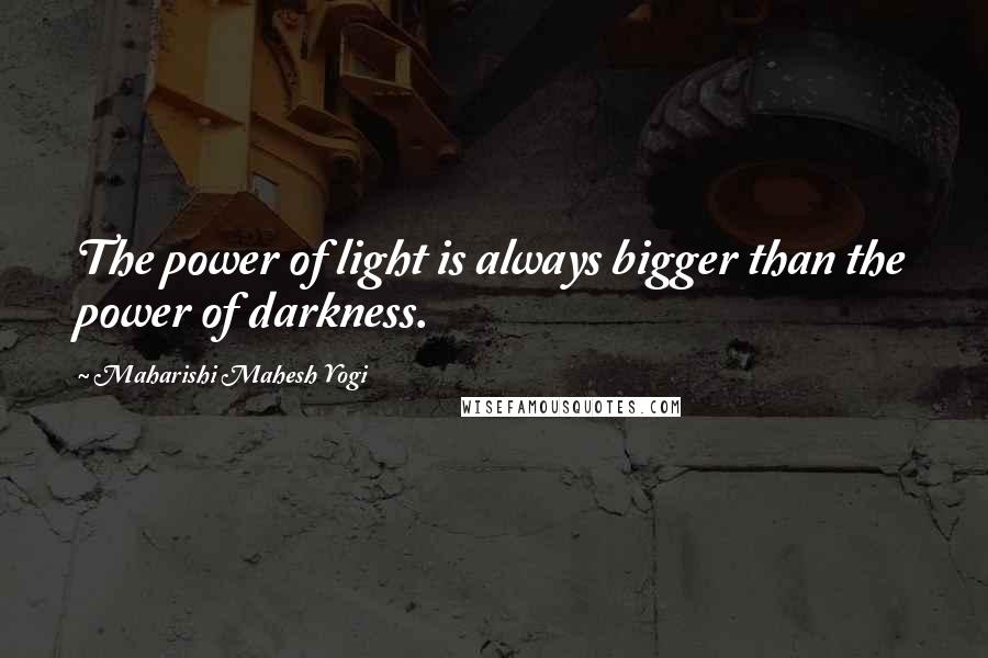 Maharishi Mahesh Yogi Quotes: The power of light is always bigger than the power of darkness.