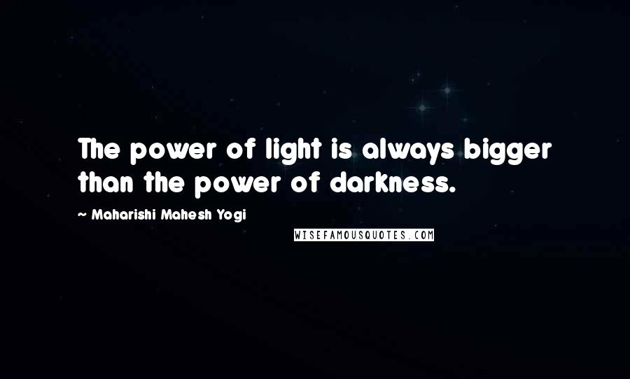 Maharishi Mahesh Yogi Quotes: The power of light is always bigger than the power of darkness.