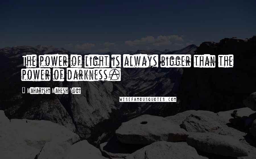 Maharishi Mahesh Yogi Quotes: The power of light is always bigger than the power of darkness.