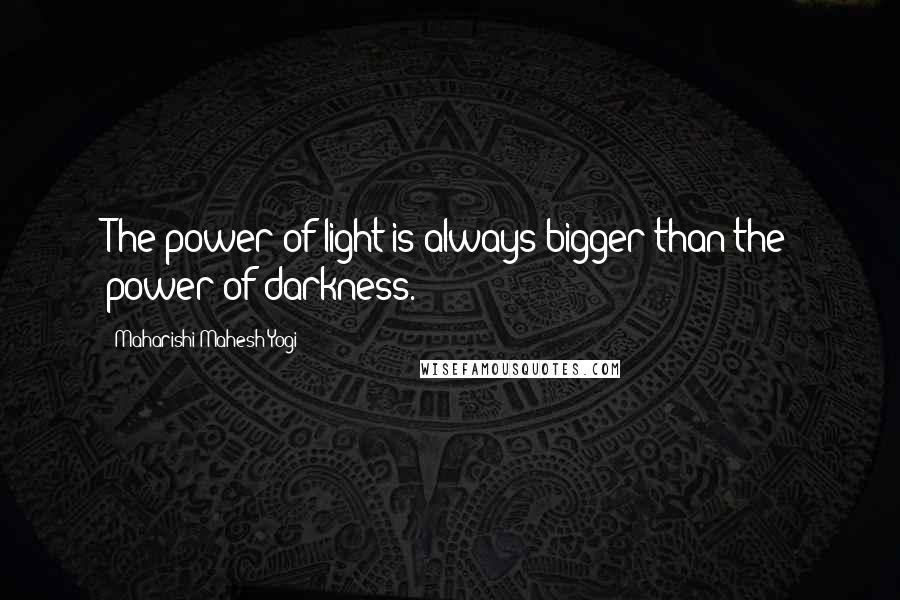 Maharishi Mahesh Yogi Quotes: The power of light is always bigger than the power of darkness.