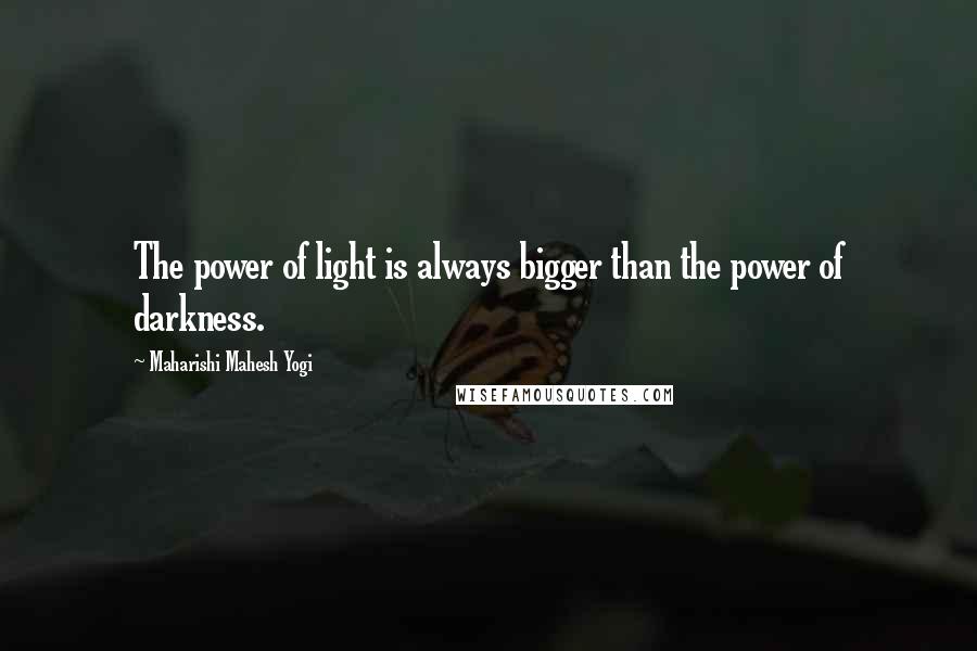 Maharishi Mahesh Yogi Quotes: The power of light is always bigger than the power of darkness.