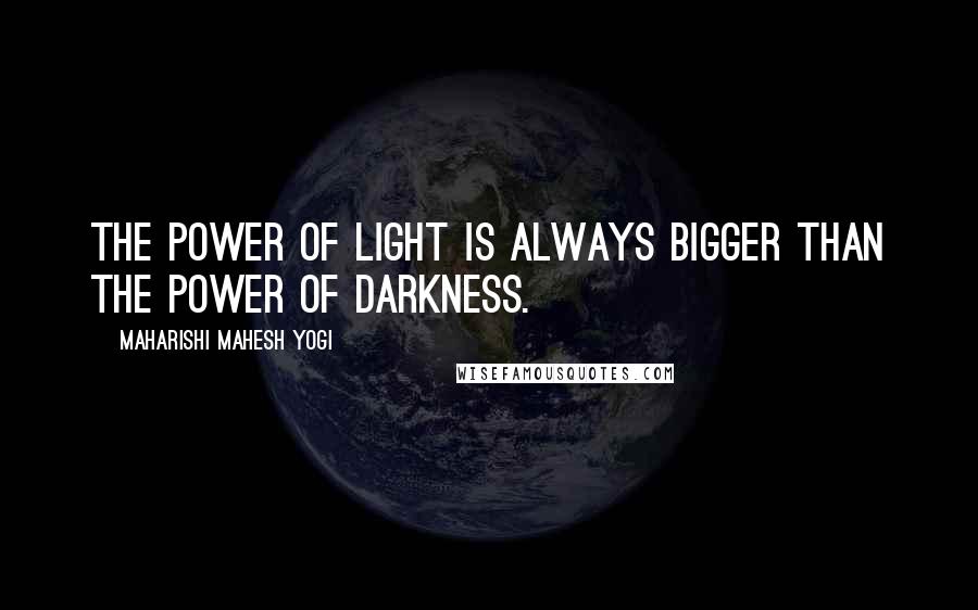 Maharishi Mahesh Yogi Quotes: The power of light is always bigger than the power of darkness.