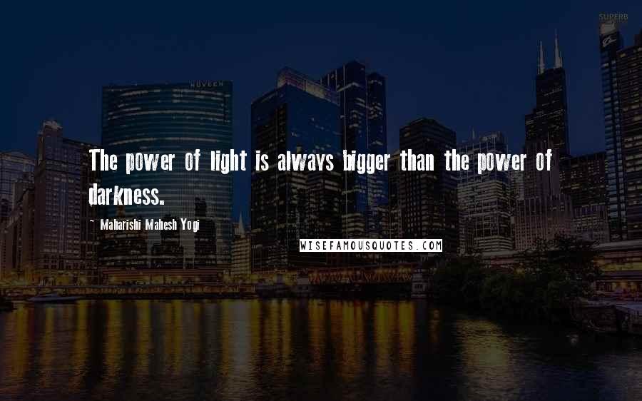 Maharishi Mahesh Yogi Quotes: The power of light is always bigger than the power of darkness.