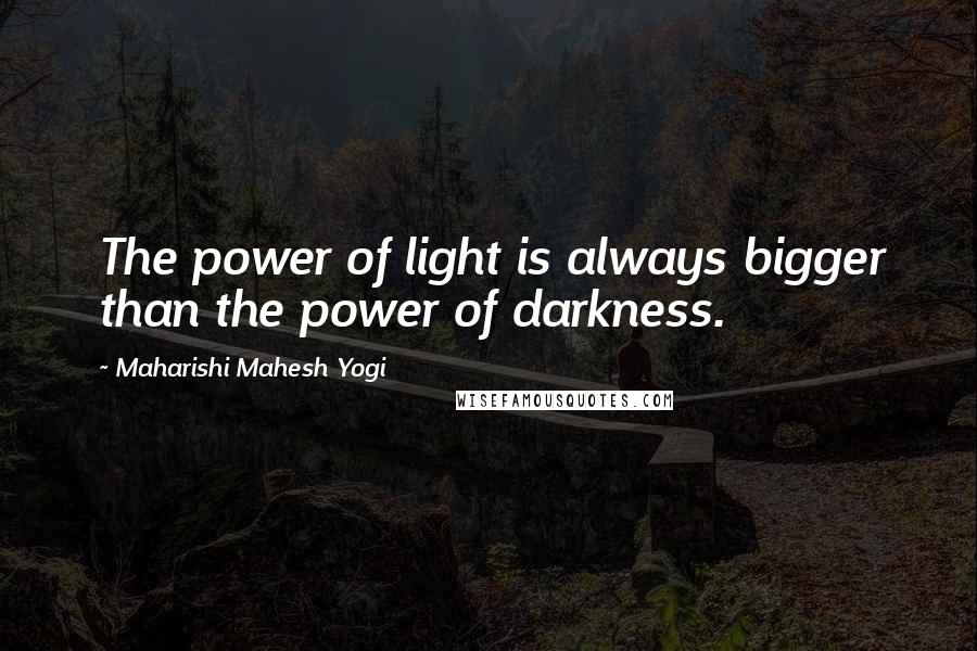 Maharishi Mahesh Yogi Quotes: The power of light is always bigger than the power of darkness.