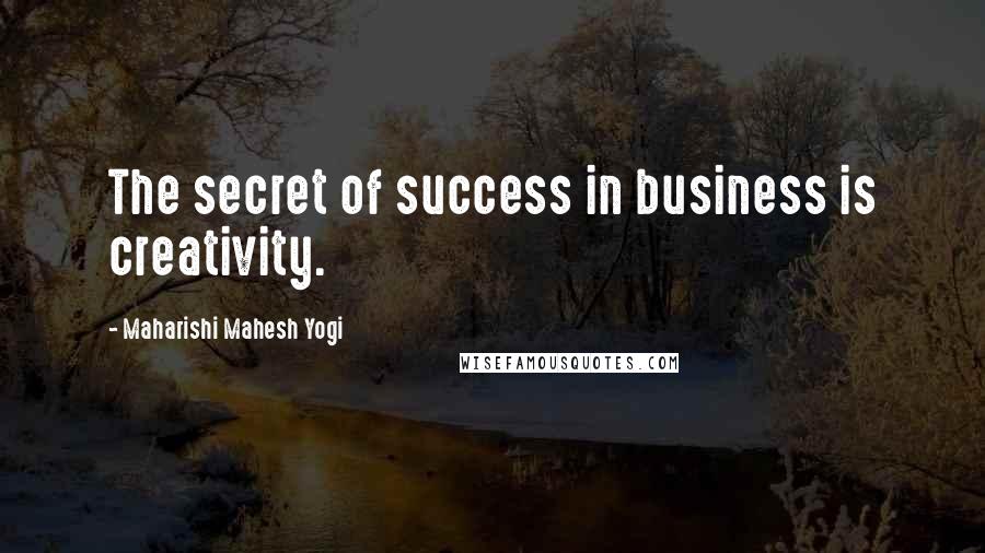 Maharishi Mahesh Yogi Quotes: The secret of success in business is creativity.