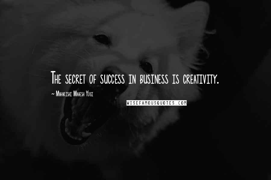 Maharishi Mahesh Yogi Quotes: The secret of success in business is creativity.