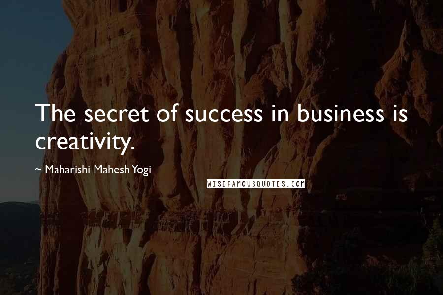 Maharishi Mahesh Yogi Quotes: The secret of success in business is creativity.
