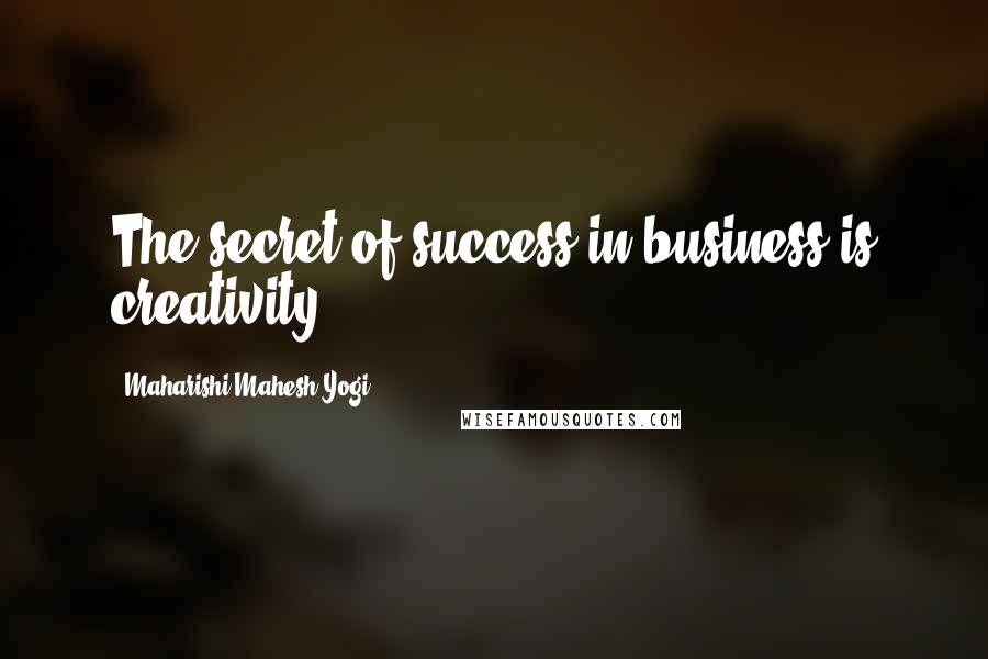 Maharishi Mahesh Yogi Quotes: The secret of success in business is creativity.