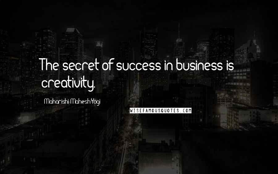 Maharishi Mahesh Yogi Quotes: The secret of success in business is creativity.