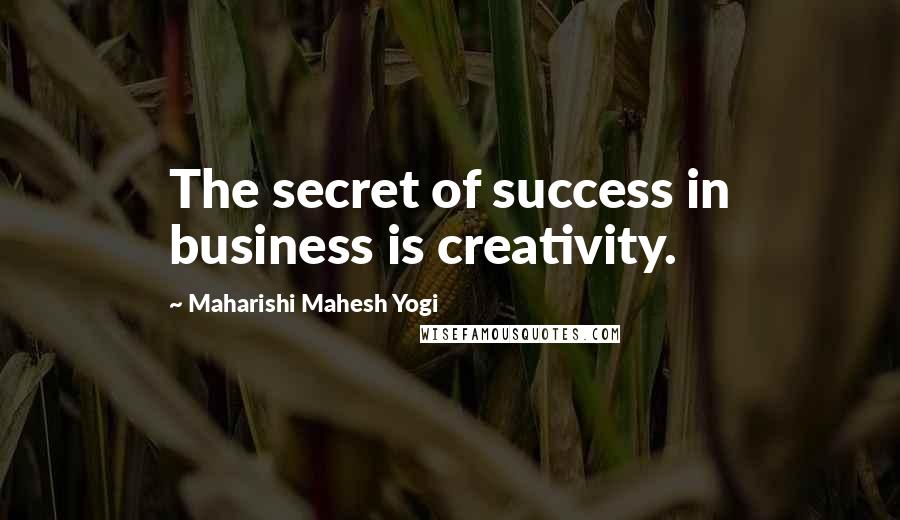 Maharishi Mahesh Yogi Quotes: The secret of success in business is creativity.