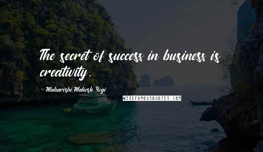Maharishi Mahesh Yogi Quotes: The secret of success in business is creativity.