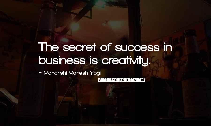 Maharishi Mahesh Yogi Quotes: The secret of success in business is creativity.