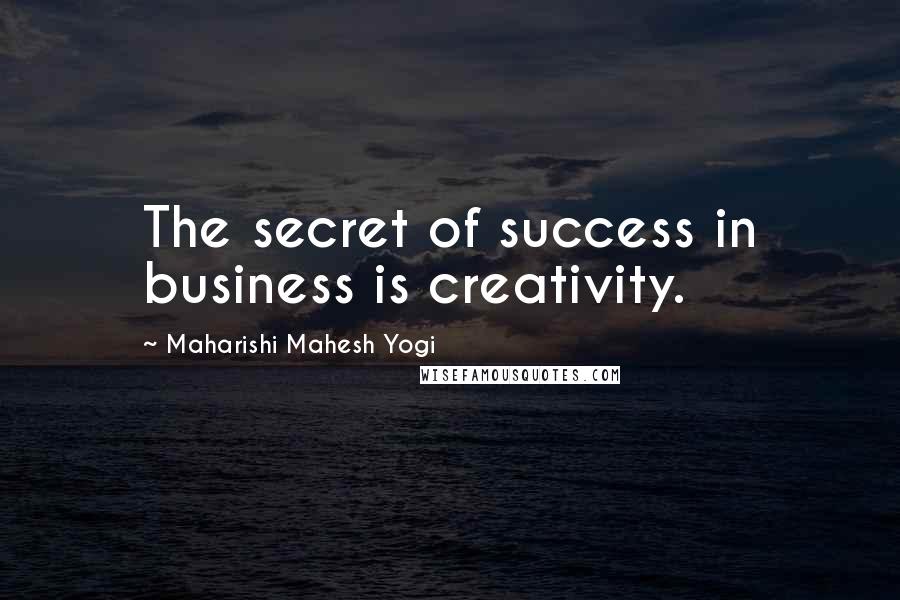 Maharishi Mahesh Yogi Quotes: The secret of success in business is creativity.