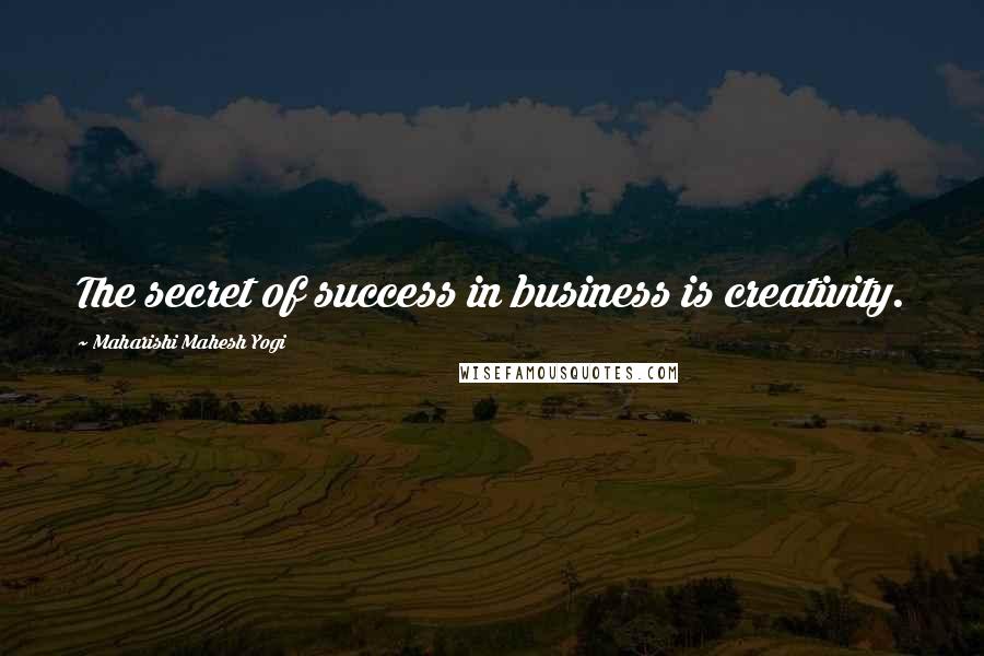 Maharishi Mahesh Yogi Quotes: The secret of success in business is creativity.