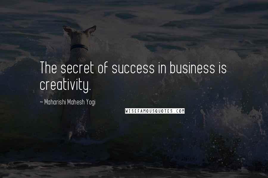 Maharishi Mahesh Yogi Quotes: The secret of success in business is creativity.