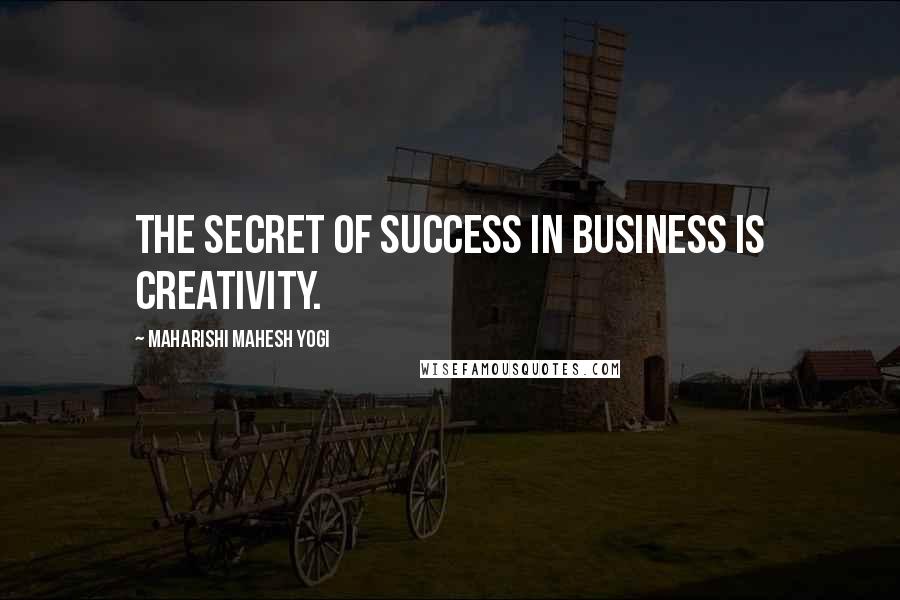 Maharishi Mahesh Yogi Quotes: The secret of success in business is creativity.