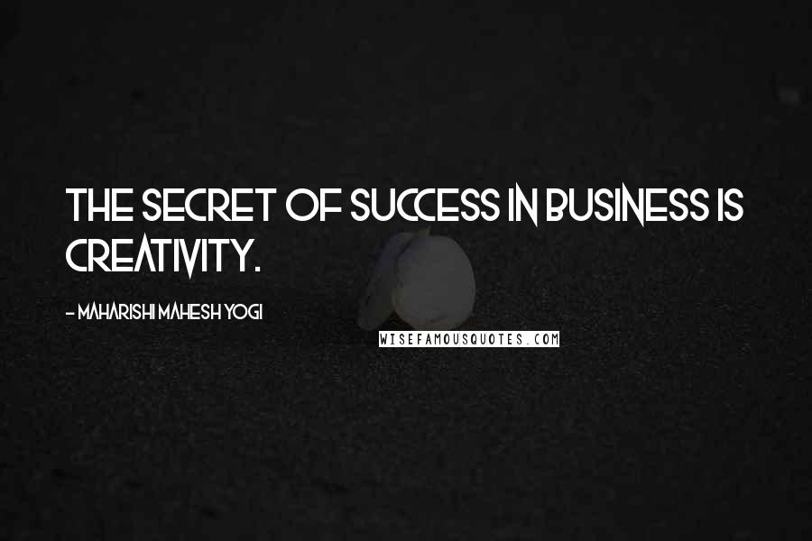 Maharishi Mahesh Yogi Quotes: The secret of success in business is creativity.