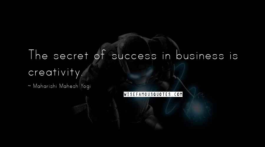 Maharishi Mahesh Yogi Quotes: The secret of success in business is creativity.