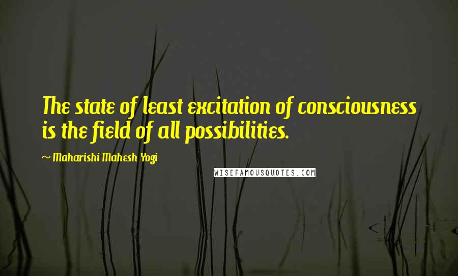 Maharishi Mahesh Yogi Quotes: The state of least excitation of consciousness is the field of all possibilities.