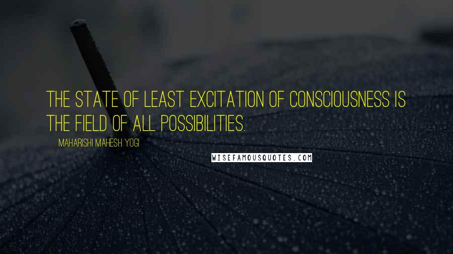 Maharishi Mahesh Yogi Quotes: The state of least excitation of consciousness is the field of all possibilities.