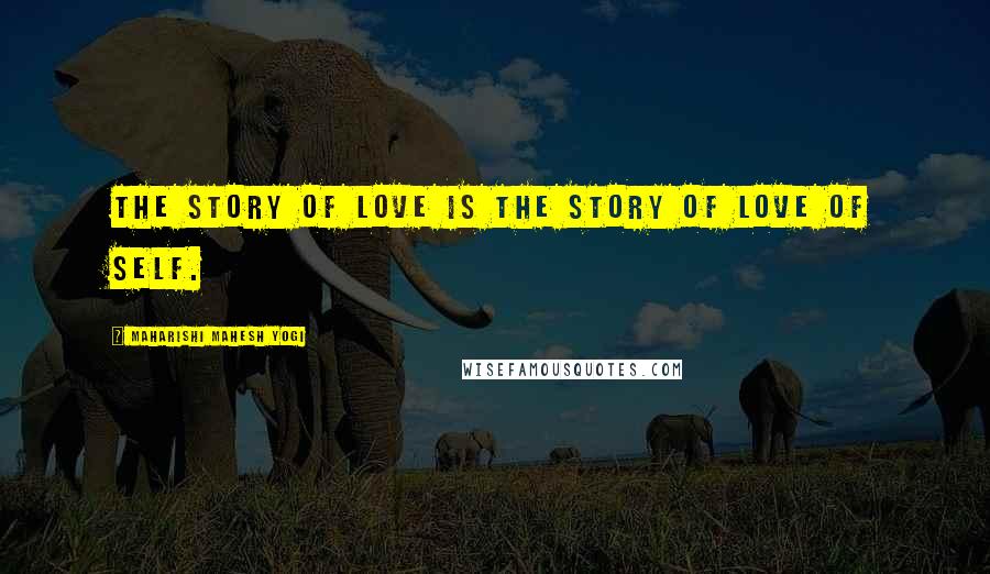 Maharishi Mahesh Yogi Quotes: The story of Love is the story of Love of Self.