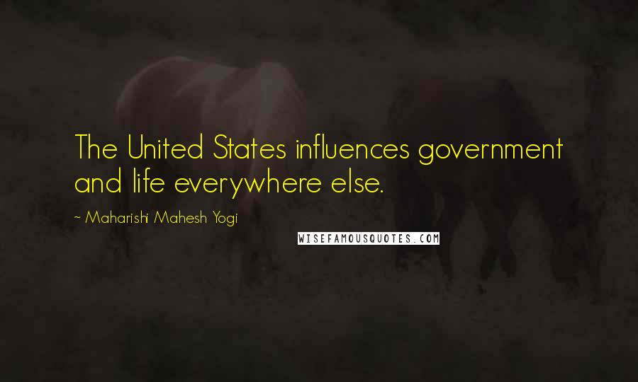 Maharishi Mahesh Yogi Quotes: The United States influences government and life everywhere else.