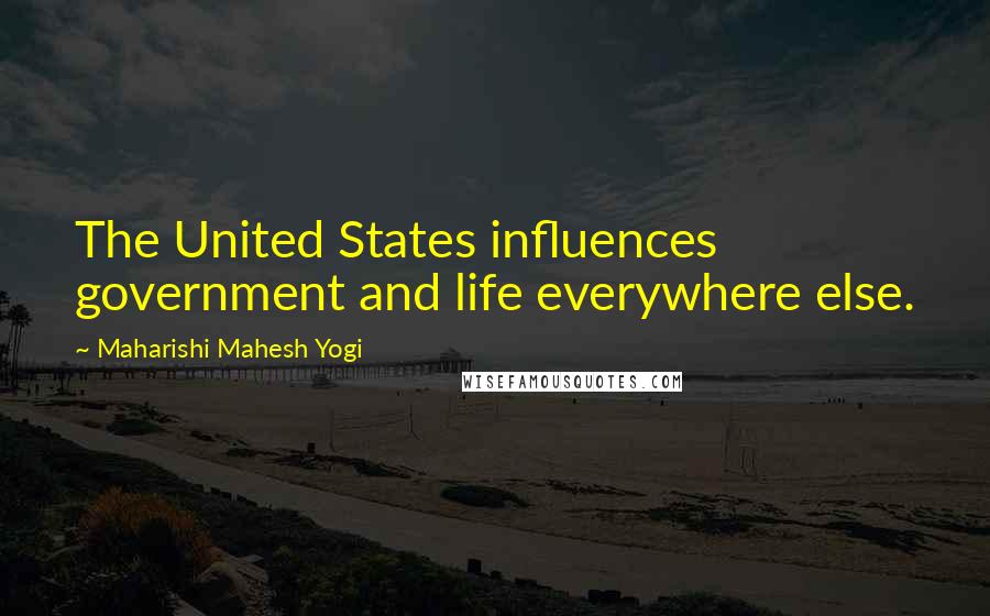 Maharishi Mahesh Yogi Quotes: The United States influences government and life everywhere else.