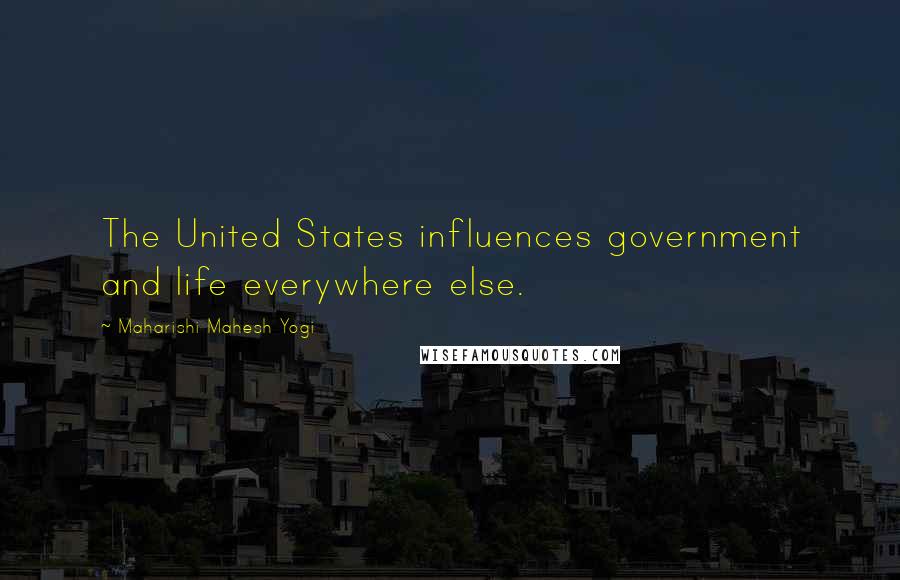 Maharishi Mahesh Yogi Quotes: The United States influences government and life everywhere else.