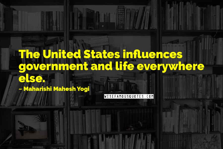 Maharishi Mahesh Yogi Quotes: The United States influences government and life everywhere else.