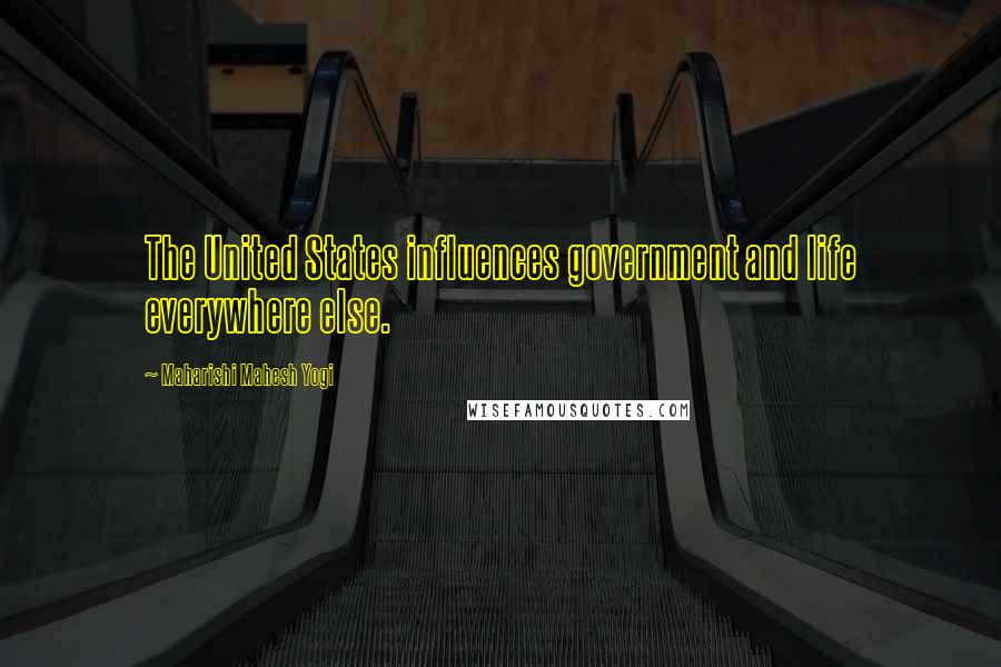 Maharishi Mahesh Yogi Quotes: The United States influences government and life everywhere else.