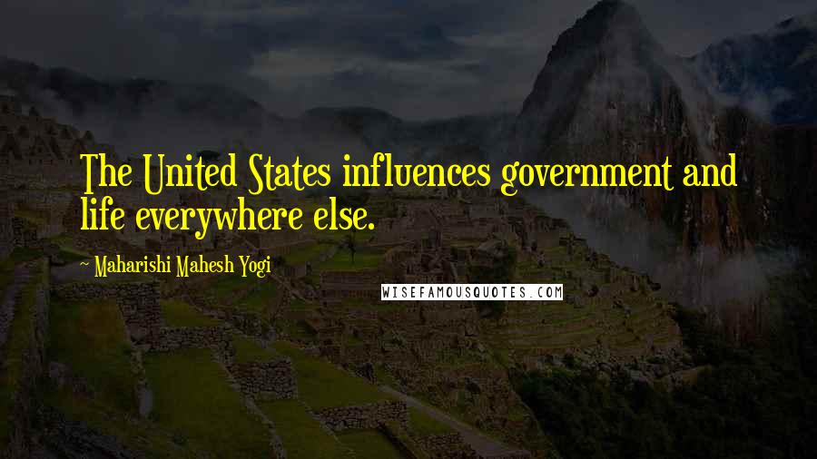 Maharishi Mahesh Yogi Quotes: The United States influences government and life everywhere else.