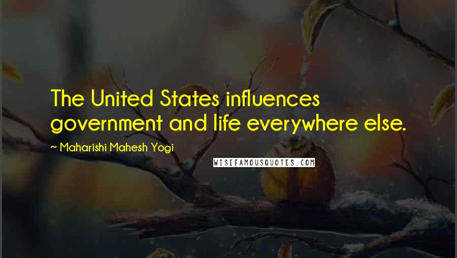 Maharishi Mahesh Yogi Quotes: The United States influences government and life everywhere else.