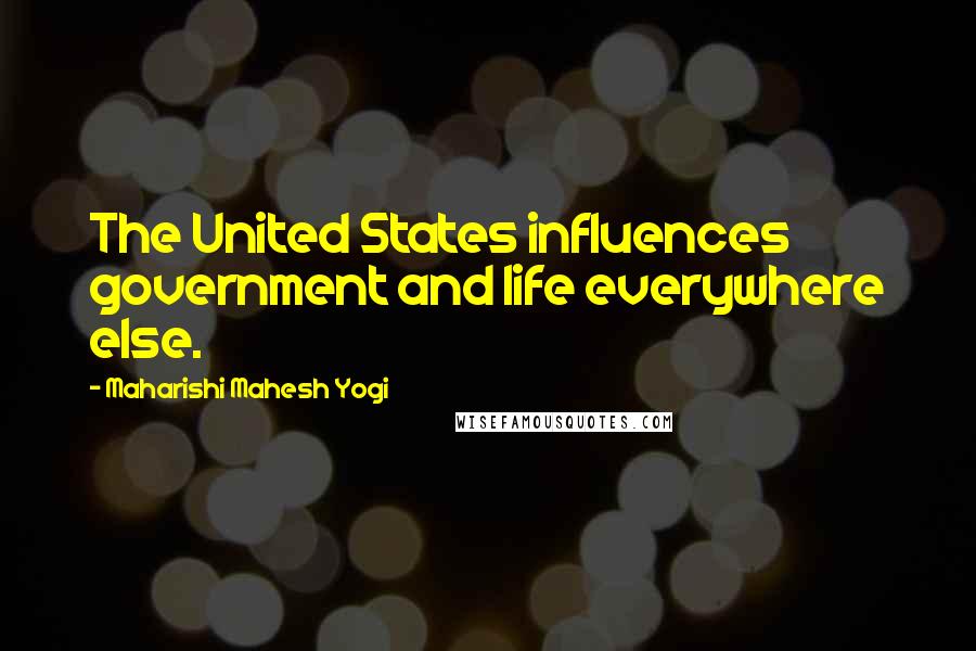 Maharishi Mahesh Yogi Quotes: The United States influences government and life everywhere else.