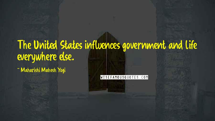 Maharishi Mahesh Yogi Quotes: The United States influences government and life everywhere else.