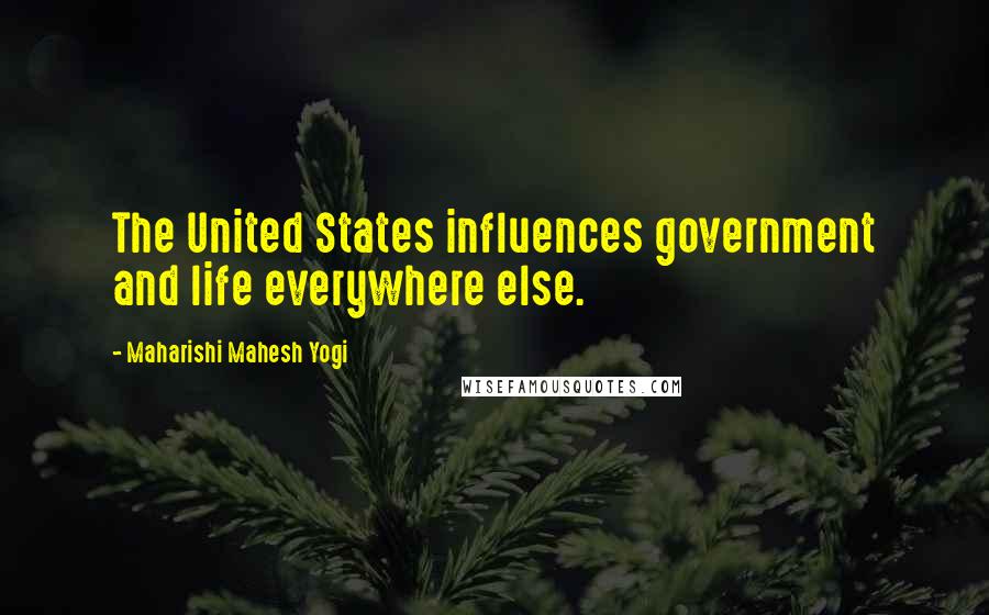 Maharishi Mahesh Yogi Quotes: The United States influences government and life everywhere else.