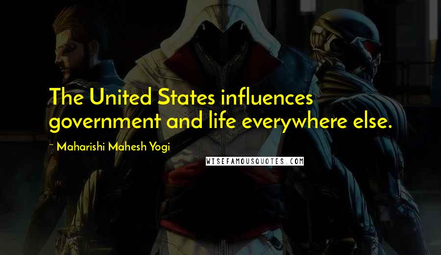 Maharishi Mahesh Yogi Quotes: The United States influences government and life everywhere else.