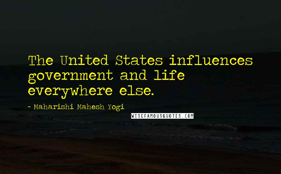 Maharishi Mahesh Yogi Quotes: The United States influences government and life everywhere else.