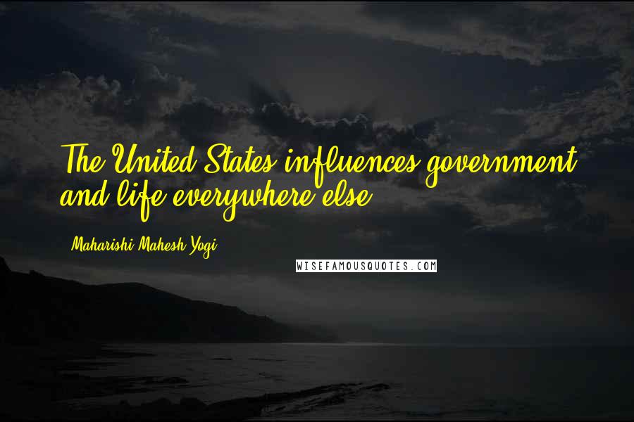 Maharishi Mahesh Yogi Quotes: The United States influences government and life everywhere else.