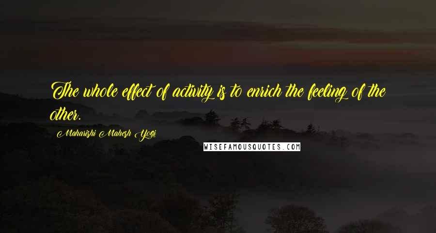 Maharishi Mahesh Yogi Quotes: The whole effect of activity is to enrich the feeling of the other.