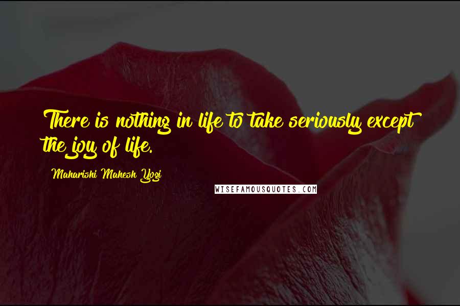 Maharishi Mahesh Yogi Quotes: There is nothing in life to take seriously except the joy of life.