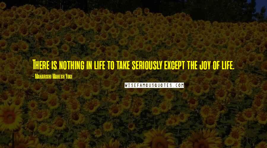 Maharishi Mahesh Yogi Quotes: There is nothing in life to take seriously except the joy of life.