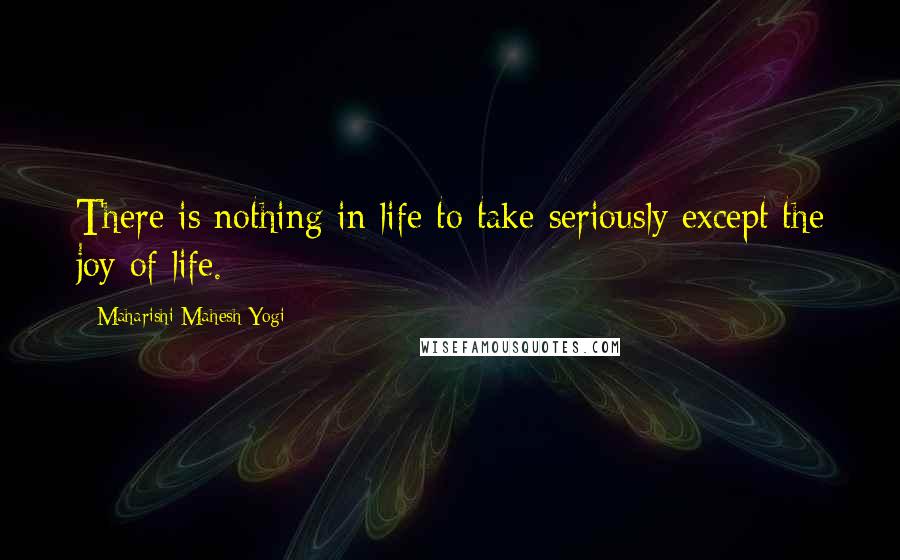 Maharishi Mahesh Yogi Quotes: There is nothing in life to take seriously except the joy of life.
